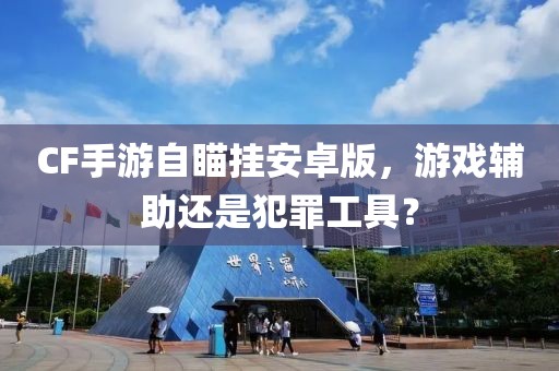 CF手游自瞄挂安卓版，游戏辅助还是犯罪工具？