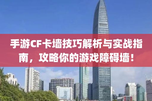 手游CF卡墙技巧解析与实战指南，攻略你的游戏障碍墙！