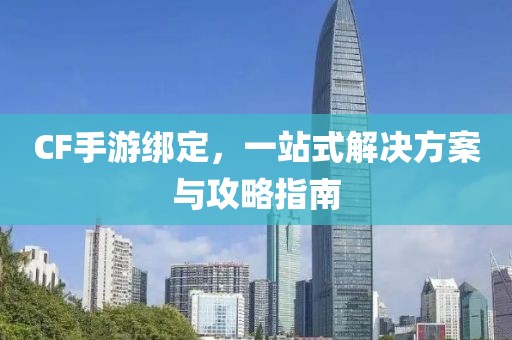 CF手游绑定，一站式解决方案与攻略指南