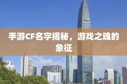 手游CF名字揭秘，游戏之魂的象征