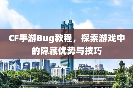 CF手游Bug教程，探索游戏中的隐藏优势与技巧