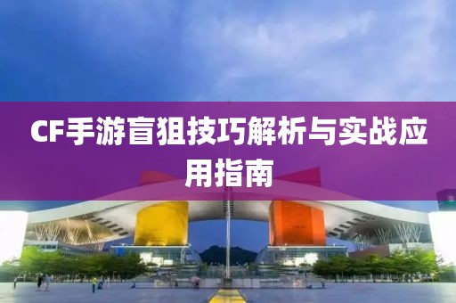 CF手游盲狙技巧解析与实战应用指南