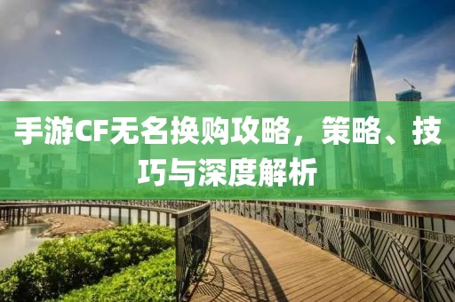 手游CF无名换购攻略，策略、技巧与深度解析