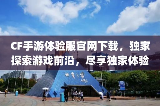 CF手游体验服官网下载，独家探索游戏前沿，尽享独家体验