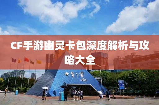 CF手游幽灵卡包深度解析与攻略大全