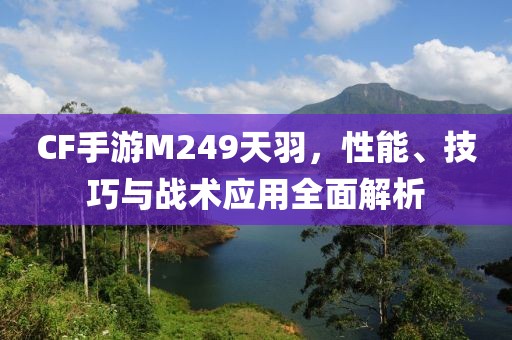 CF手游M249天羽，性能、技巧与战术应用全面解析