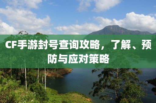 CF手游封号查询攻略，了解、预防与应对策略