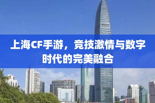 上海CF手游，竞技激情与数字时代的完美融合