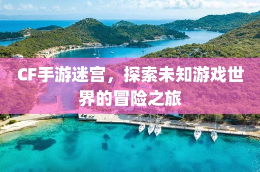 CF手游迷宫，探索未知游戏世界的冒险之旅