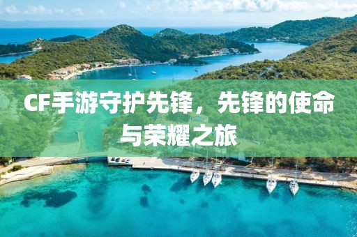 CF手游守护先锋，先锋的使命与荣耀之旅