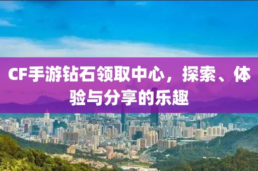 CF手游钻石领取中心，探索、体验与分享的乐趣