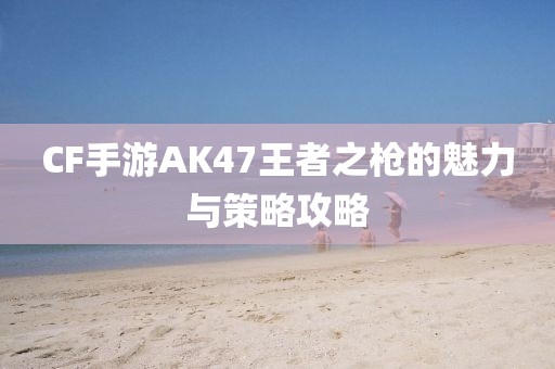 CF手游AK47王者之枪的魅力与策略攻略