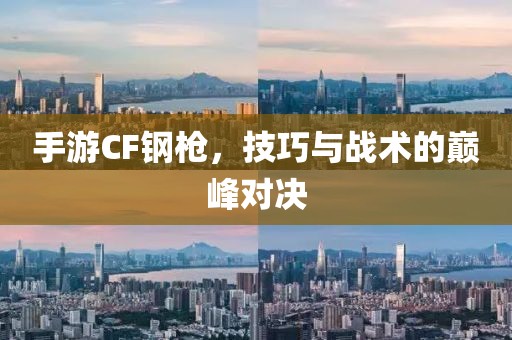 手游CF钢枪，技巧与战术的巅峰对决