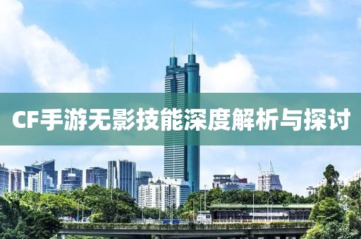 CF手游无影技能深度解析与探讨