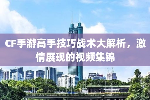 CF手游高手技巧战术大解析，激情展现的视频集锦