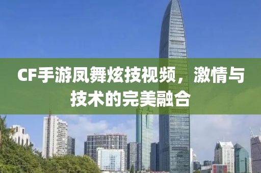 CF手游凤舞炫技视频，激情与技术的完美融合