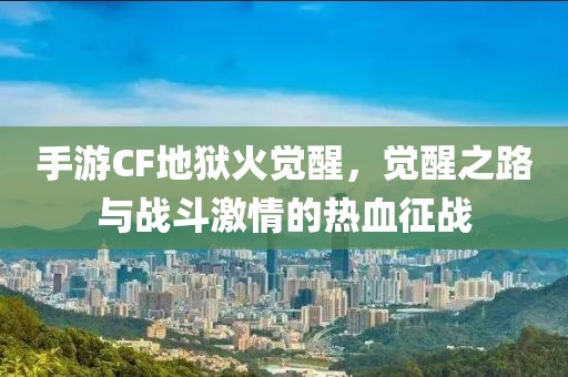 手游CF地狱火觉醒，觉醒之路与战斗激情的热血征战