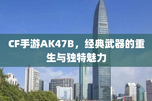 CF手游AK47B，经典武器的重生与独特魅力