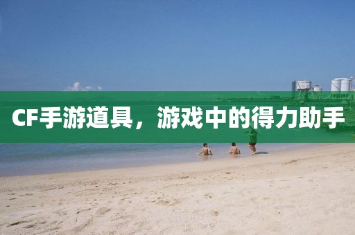 CF手游道具，游戏中的得力助手