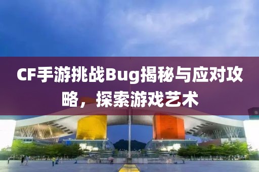 CF手游挑战Bug揭秘与应对攻略，探索游戏艺术