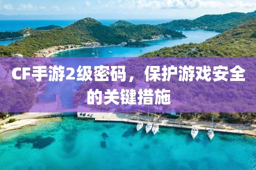 CF手游2级密码，保护游戏安全的关键措施