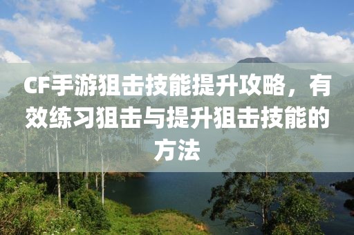 CF手游狙击技能提升攻略，有效练习狙击与提升狙击技能的方法