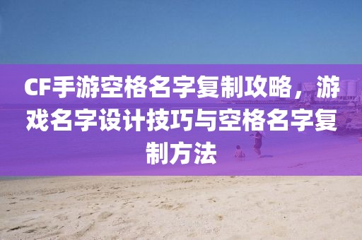 CF手游空格名字复制攻略，游戏名字设计技巧与空格名字复制方法