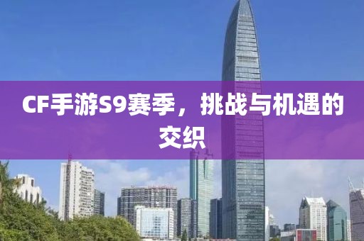 CF手游S9赛季，挑战与机遇的交织