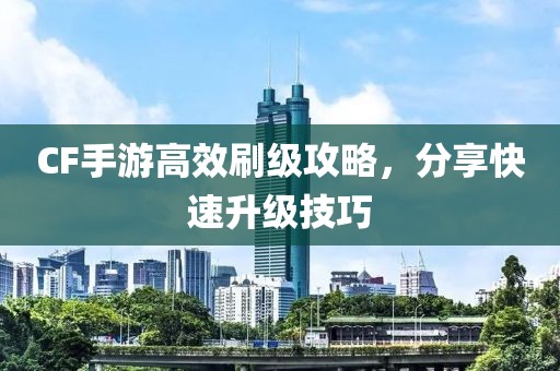 CF手游高效刷级攻略，分享快速升级技巧