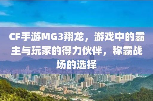 CF手游MG3翔龙，游戏中的霸主与玩家的得力伙伴，称霸战场的选择