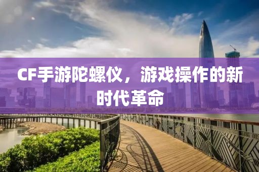 CF手游陀螺仪，游戏操作的新时代革命