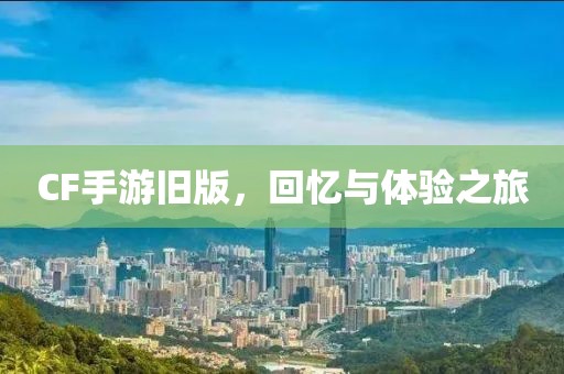 CF手游旧版，回忆与体验之旅