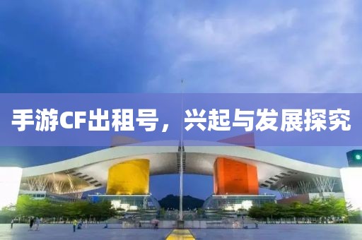 手游CF出租号，兴起与发展探究