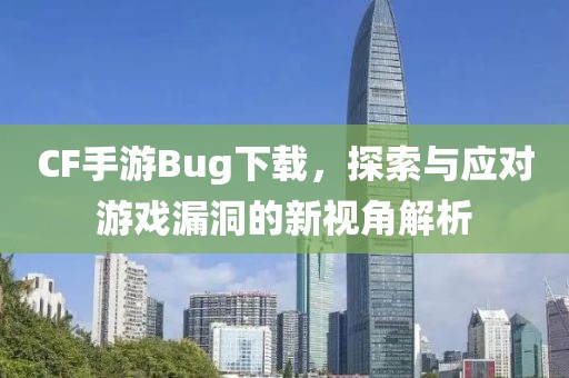 CF手游Bug下载，探索与应对游戏漏洞的新视角解析