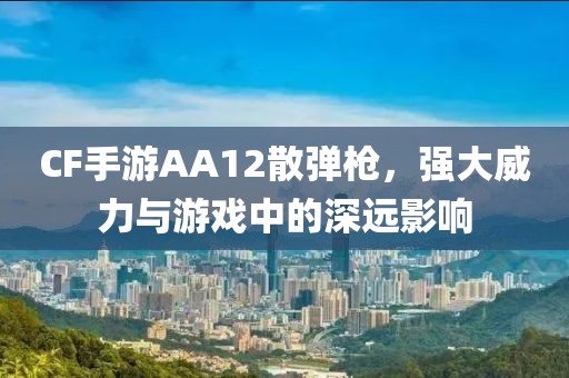 CF手游AA12散弹枪，强大威力与游戏中的深远影响