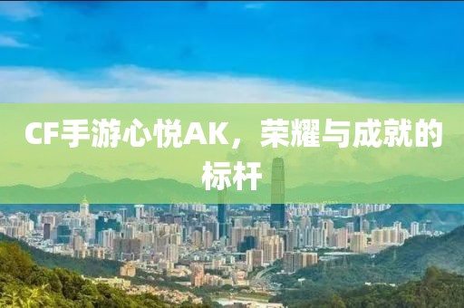 CF手游心悦AK，荣耀与成就的标杆