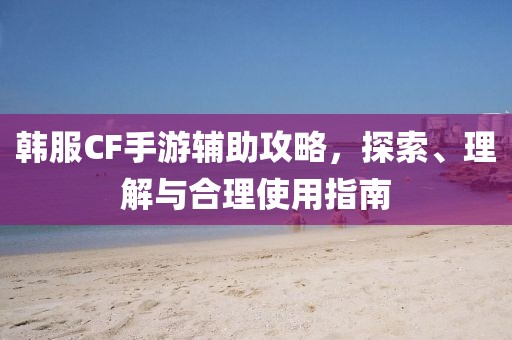 韩服CF手游辅助攻略，探索、理解与合理使用指南