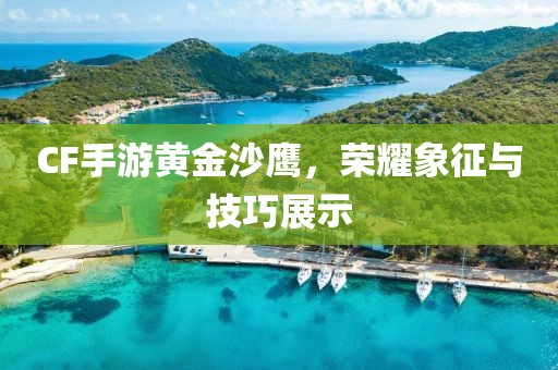 CF手游黄金沙鹰，荣耀象征与技巧展示