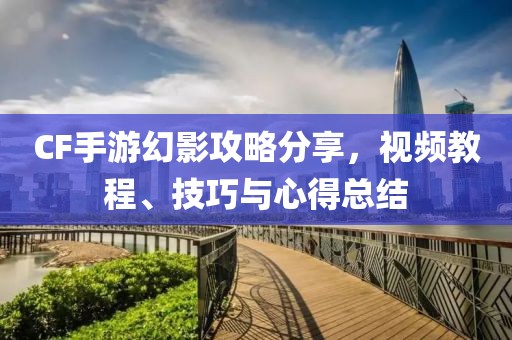 CF手游幻影攻略分享，视频教程、技巧与心得总结