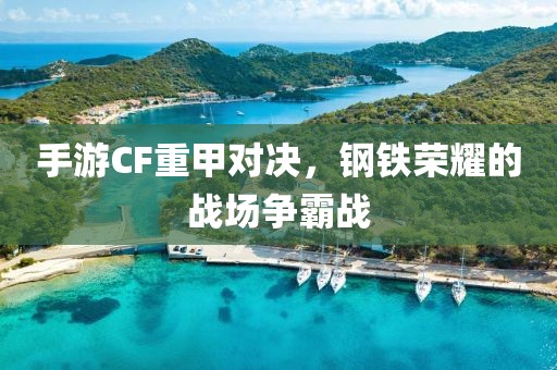 手游CF重甲对决，钢铁荣耀的战场争霸战