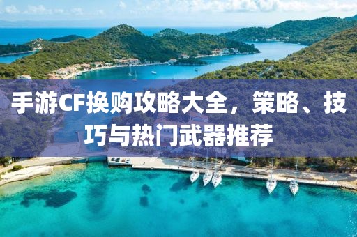 手游CF换购攻略大全，策略、技巧与热门武器推荐