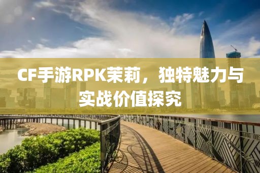 CF手游RPK茉莉，独特魅力与实战价值探究