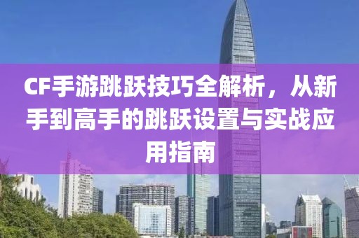 CF手游跳跃技巧全解析，从新手到高手的跳跃设置与实战应用指南