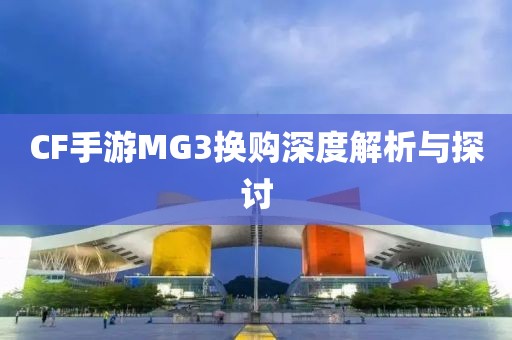 CF手游MG3换购深度解析与探讨