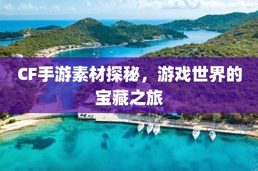 CF手游素材探秘，游戏世界的宝藏之旅