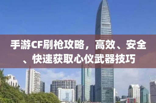 手游CF刷枪攻略，高效、安全、快速获取心仪武器技巧