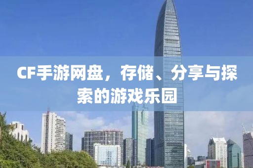 CF手游网盘，存储、分享与探索的游戏乐园