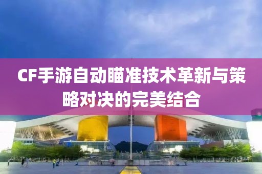 CF手游自动瞄准技术革新与策略对决的完美结合