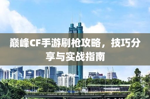 巅峰CF手游刷枪攻略，技巧分享与实战指南