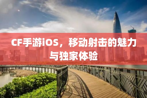 CF手游iOS，移动射击的魅力与独家体验